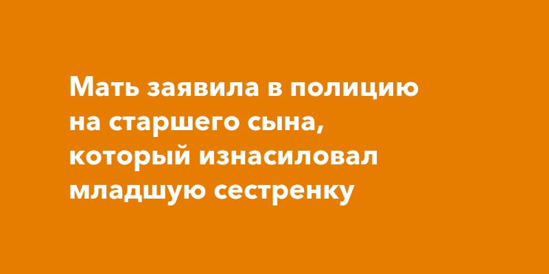 В Петербурге мать заявила, что старший сын изнасиловалсестру