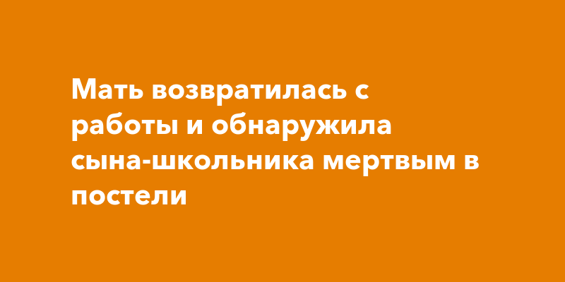 Мать возвратилась с работы и обнаружила сына-школьника мертвым впостели